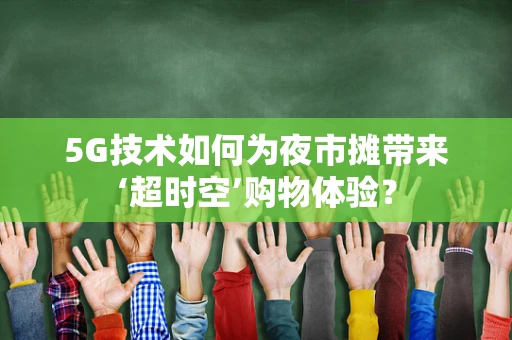 5G技术如何为夜市摊带来‘超时空’购物体验？