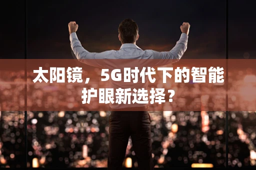 太阳镜，5G时代下的智能护眼新选择？