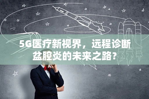 5G医疗新视界，远程诊断盆腔炎的未来之路？