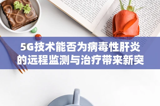 5G技术能否为病毒性肝炎的远程监测与治疗带来新突破？