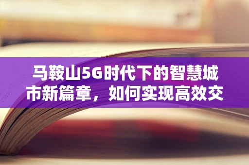 马鞍山5G时代下的智慧城市新篇章，如何实现高效交通管理？