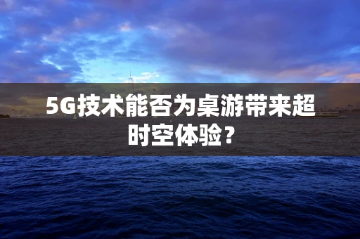 5G技术能否为桌游带来超时空体验？