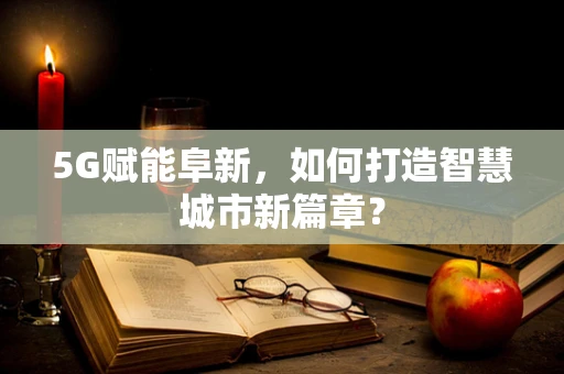 5G赋能阜新，如何打造智慧城市新篇章？