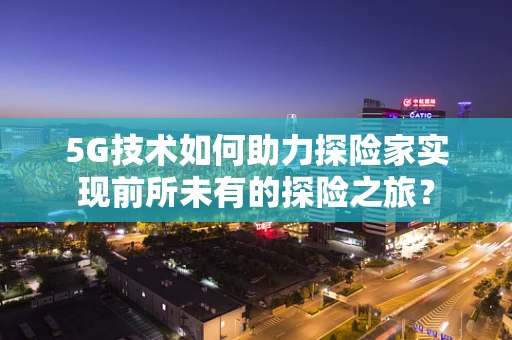 5G技术如何助力探险家实现前所未有的探险之旅？