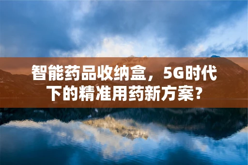 智能药品收纳盒，5G时代下的精准用药新方案？