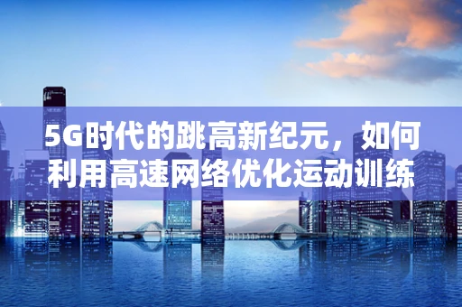 5G时代的跳高新纪元，如何利用高速网络优化运动训练与竞技表现？