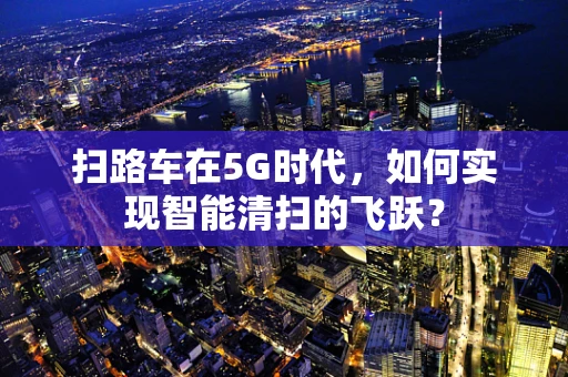 扫路车在5G时代，如何实现智能清扫的飞跃？