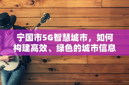 宁国市5G智慧城市，如何构建高效、绿色的城市信息网络？