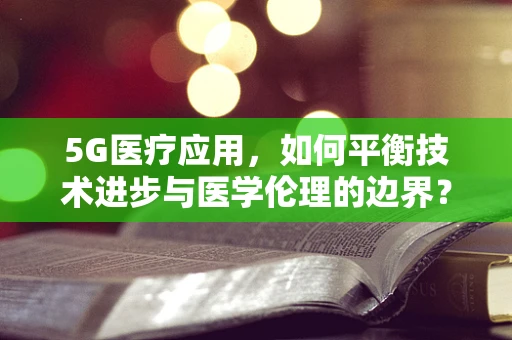 5G医疗应用，如何平衡技术进步与医学伦理的边界？