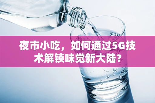 夜市小吃，如何通过5G技术解锁味觉新大陆？