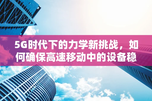 5G时代下的力学新挑战，如何确保高速移动中的设备稳定运行？