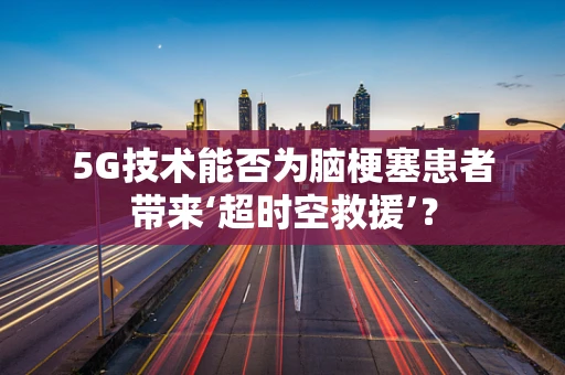 5G技术能否为脑梗塞患者带来‘超时空救援’？