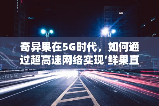 奇异果在5G时代，如何通过超高速网络实现‘鲜果直送’？