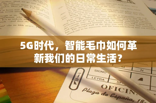 5G时代，智能毛巾如何革新我们的日常生活？