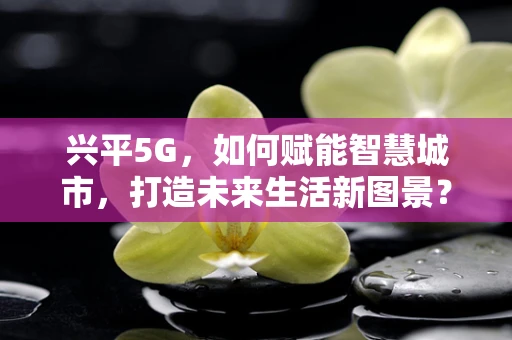 兴平5G，如何赋能智慧城市，打造未来生活新图景？