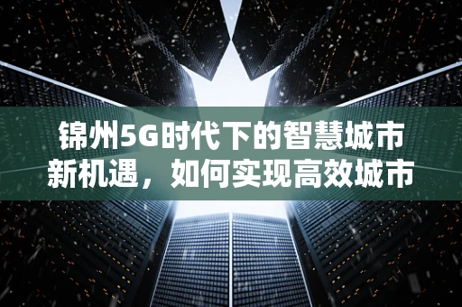 锦州5G时代下的智慧城市新机遇，如何实现高效城市管理？