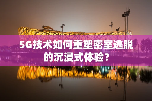 5G技术如何重塑密室逃脱的沉浸式体验？