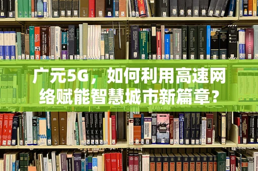 广元5G，如何利用高速网络赋能智慧城市新篇章？