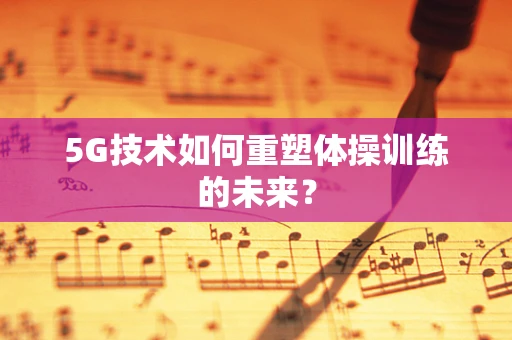 5G技术如何重塑体操训练的未来？