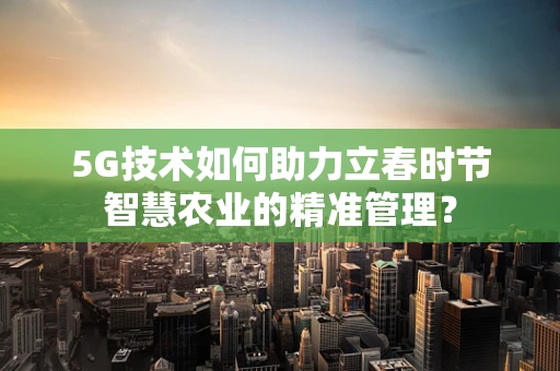 5G技术如何助力立春时节智慧农业的精准管理？