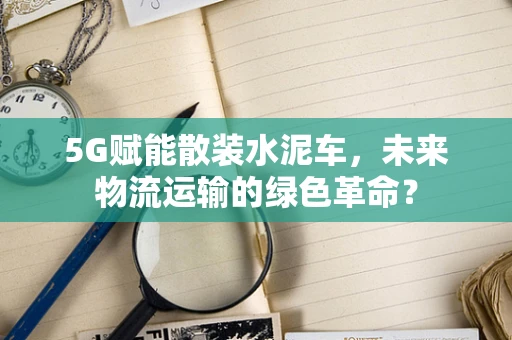 5G赋能散装水泥车，未来物流运输的绿色革命？