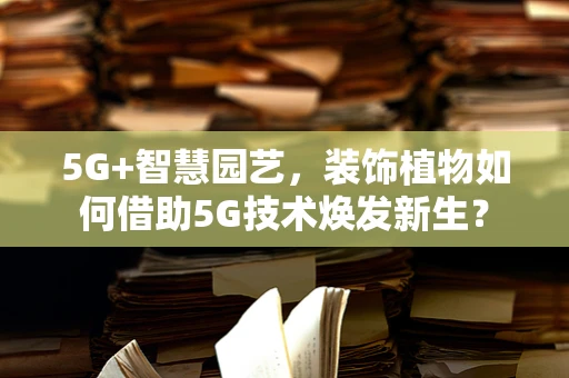 5G+智慧园艺，装饰植物如何借助5G技术焕发新生？