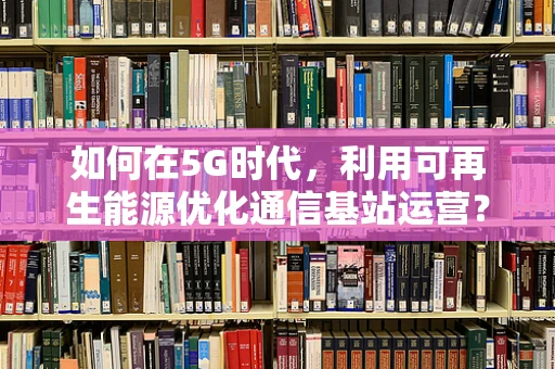 如何在5G时代，利用可再生能源优化通信基站运营？