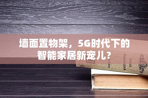 墙面置物架，5G时代下的智能家居新宠儿？