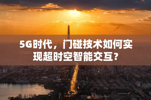 5G时代，门碰技术如何实现超时空智能交互？