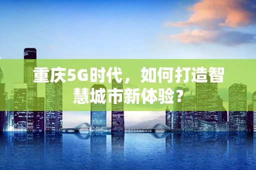 重庆5G时代，如何打造智慧城市新体验？