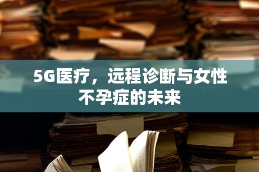 5G医疗，远程诊断与女性不孕症的未来