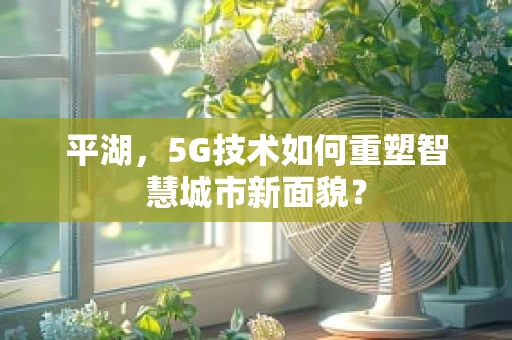 平湖，5G技术如何重塑智慧城市新面貌？