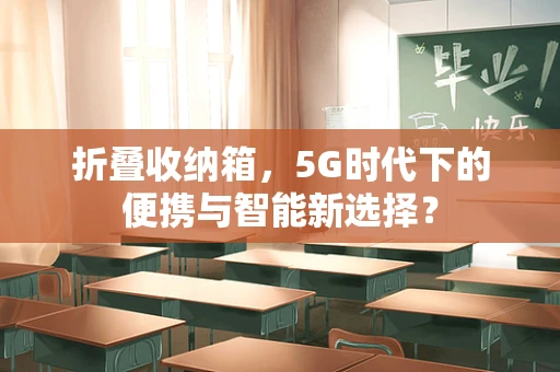 折叠收纳箱，5G时代下的便携与智能新选择？