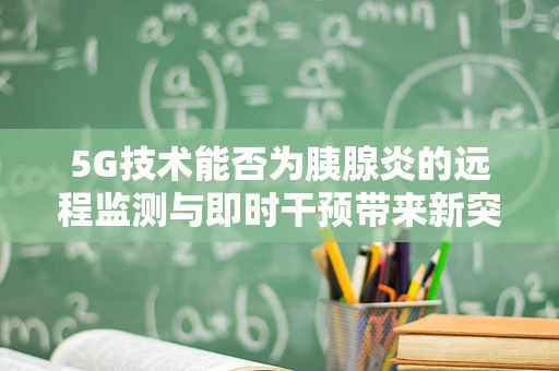 5G技术能否为胰腺炎的远程监测与即时干预带来新突破？