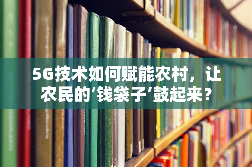 5G技术如何赋能农村，让农民的‘钱袋子’鼓起来？