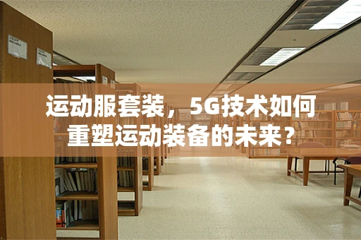 运动服套装，5G技术如何重塑运动装备的未来？