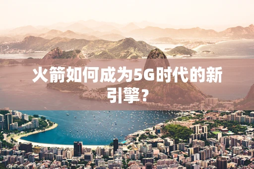 火箭如何成为5G时代的新引擎？