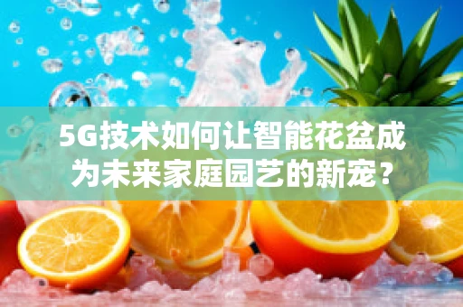 5G技术如何让智能花盆成为未来家庭园艺的新宠？