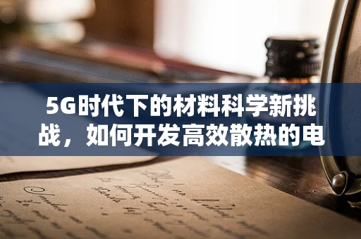 5G时代下的材料科学新挑战，如何开发高效散热的电子设备材料？