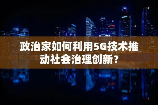 政治家如何利用5G技术推动社会治理创新？