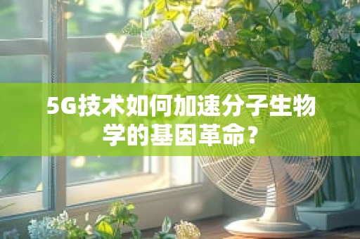 5G技术如何加速分子生物学的基因革命？