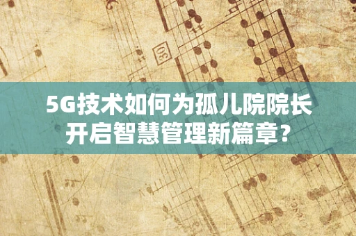 5G技术如何为孤儿院院长开启智慧管理新篇章？