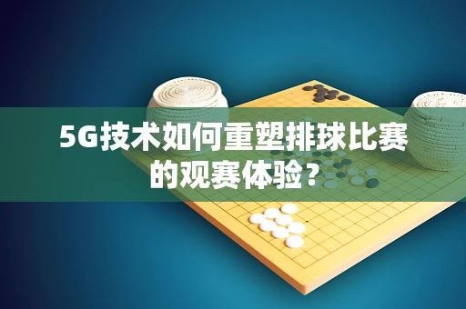 5G技术如何重塑排球比赛的观赛体验？