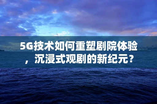 5G技术如何重塑剧院体验，沉浸式观剧的新纪元？