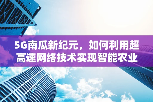 5G南瓜新纪元，如何利用超高速网络技术实现智能农业的飞跃？