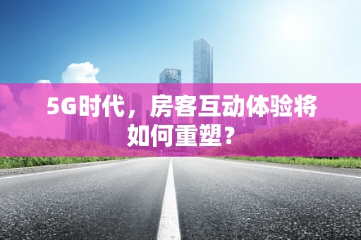 5G时代，房客互动体验将如何重塑？