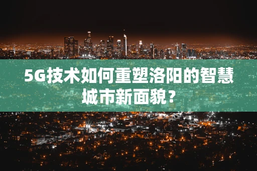 5G技术如何重塑洛阳的智慧城市新面貌？