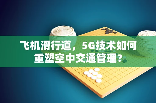 飞机滑行道，5G技术如何重塑空中交通管理？