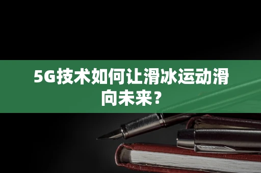 5G技术如何让滑冰运动滑向未来？