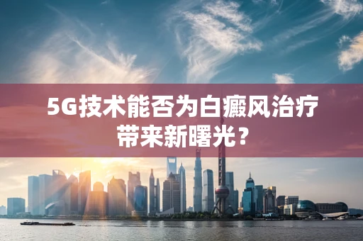 5G技术能否为白癜风治疗带来新曙光？